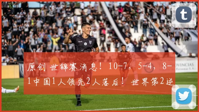 原创 世锦赛消息！10-7，5-4，8-1中国1人领先2人落后！世界第2逆转！