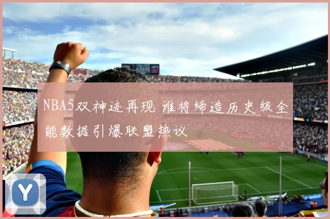 NBA5双神迹再现 谁将缔造历史级全能数据引爆联盟热议