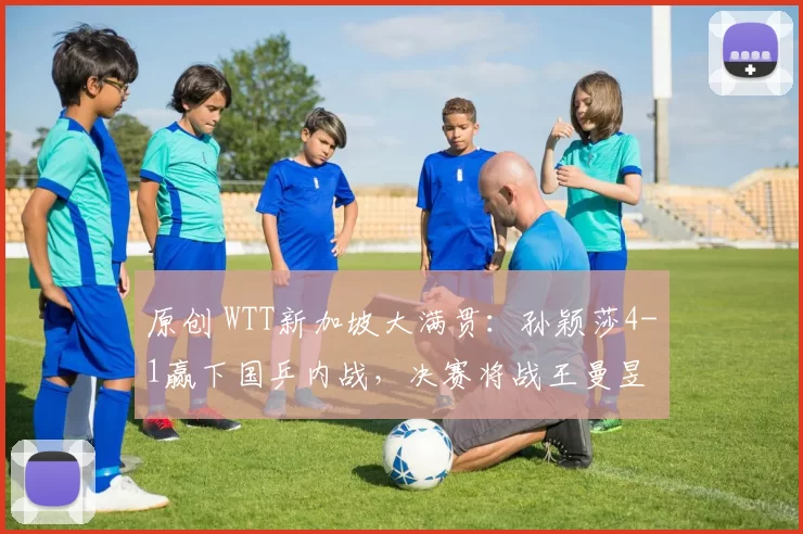 原创 WTT新加坡大满贯:孙颖莎4-1赢下国乒内战,决赛将战王曼昱