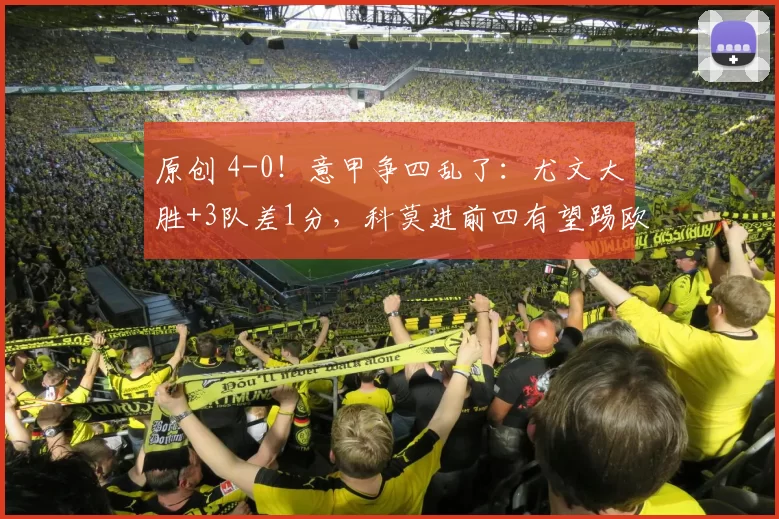 原创 4-0！意甲争四乱了：尤文大胜+3队差1分，科莫进前四有望踢欧冠