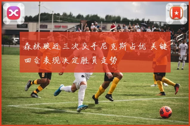 森林狼近三次交手尼克斯占优 关键回合表现决定胜负走势