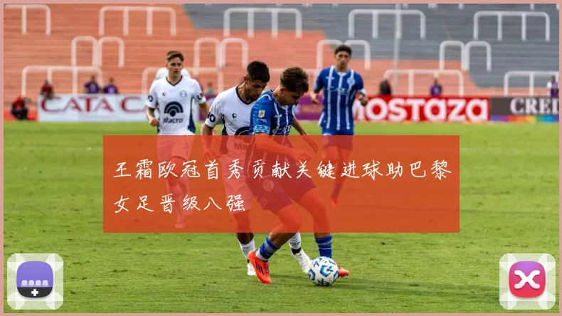 王霜欧冠首秀贡献关键进球助巴黎女足晋级八强