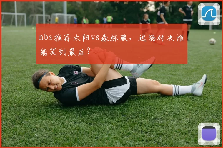 nba推荐太阳vs森林狼，这场对决谁能笑到最后？