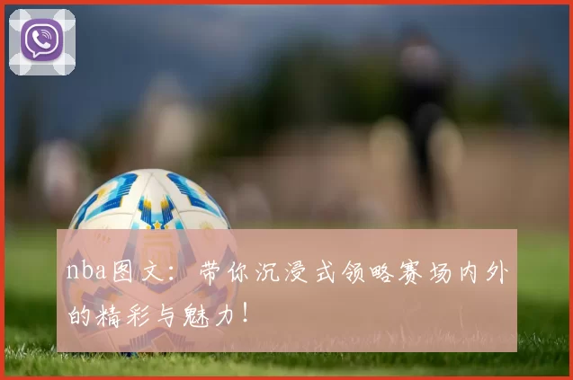 nba图文：带你沉浸式领略赛场内外的精彩与魅力！