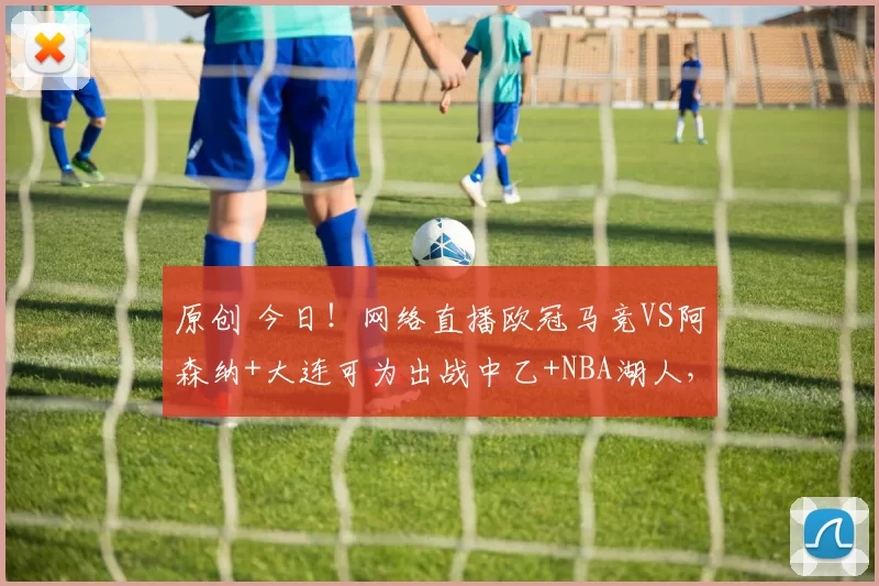 原创 今日！网络直播欧冠马竞VS阿森纳+大连可为出战中乙+NBA湖人，CCTV5转国羽+足球之夜+斯诺克