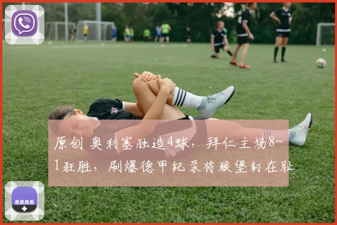 原创 奥利塞独造4球，拜仁主场8-1狂胜，刷爆德甲纪录将狼堡钉在耻辱柱