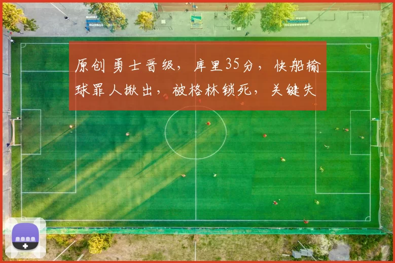 原创 勇士晋级，库里35分，快船输球罪人揪出，被格林锁死，关键失误沮丧