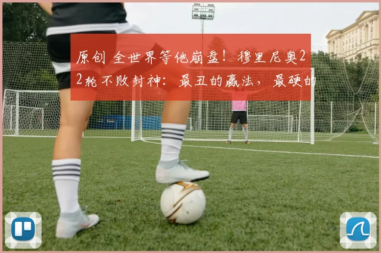 原创 全世界等他崩盘!穆里尼奥22轮不败封神:最丑的赢法,最硬的活下去!