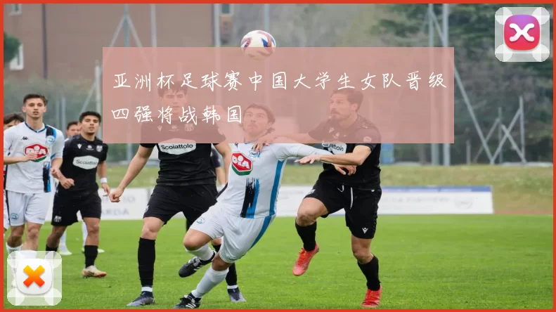 亚洲杯足球赛中国大学生女队晋级四强将战韩国