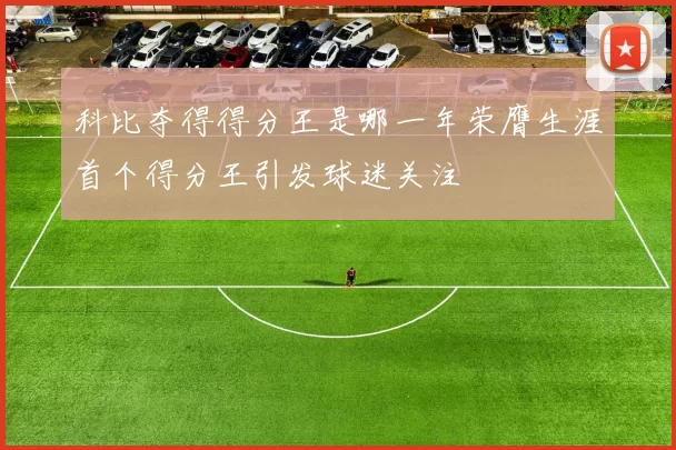 科比夺得得分王是哪一年荣膺生涯首个得分王引发球迷关注