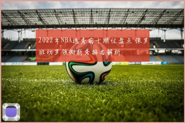 2022年NBA选秀前十顺位盘点 保罗班切罗领衔新秀排名解析