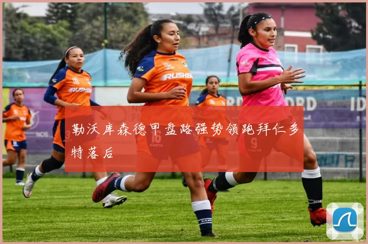 勒沃库森德甲盘路强势领跑拜仁多特落后