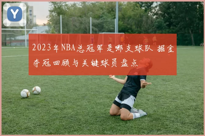 2023年NBA总冠军是哪支球队 掘金夺冠回顾与关键球员盘点