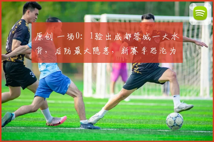 原创 一场0：1验出成都蓉城一大水货，后防最大隐患，新赛季恐沦为鸡肋