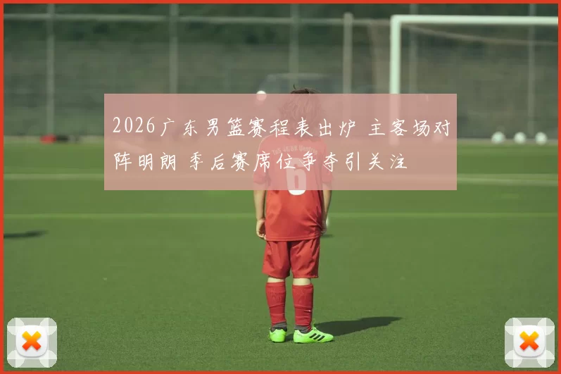 2026广东男篮赛程表出炉 主客场对阵明朗 季后赛席位争夺引关注
