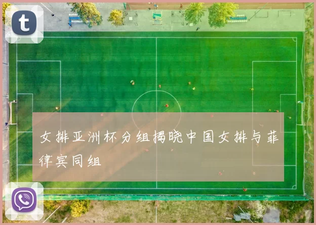 女排亚洲杯分组揭晓中国女排与菲律宾同组