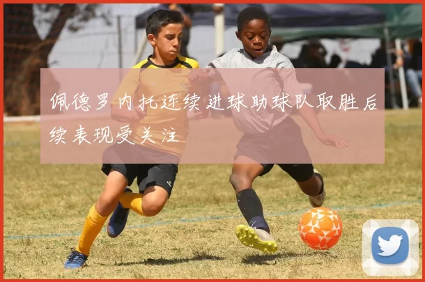 佩德罗内托连续进球助球队取胜后续表现受关注