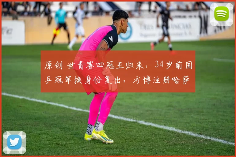 原创 世青赛四冠王归来，34岁前国乒冠军换身份复出，方博注册哈萨克斯坦，五月WTT首秀战强敌