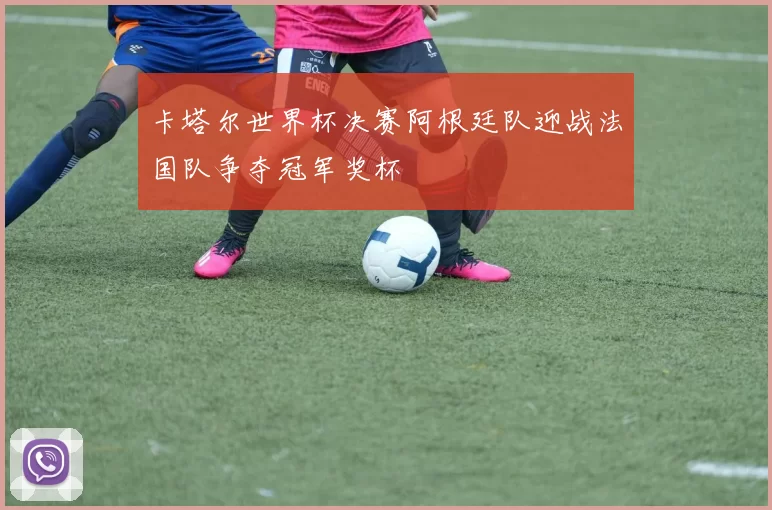 卡塔尔世界杯决赛阿根廷队迎战法国队争夺冠军奖杯