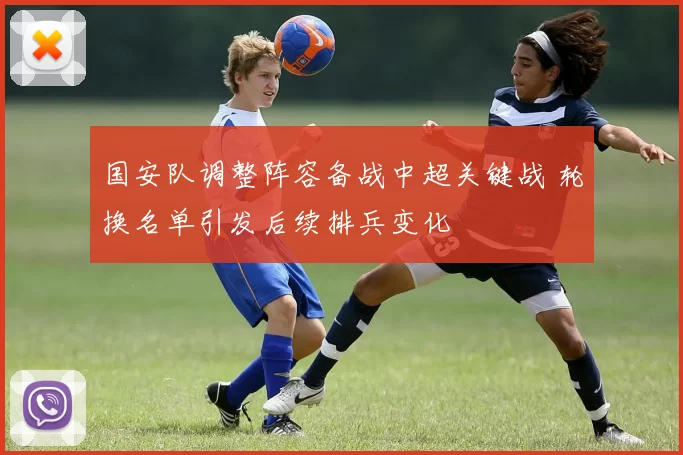 国安队调整阵容备战中超关键战 轮换名单引发后续排兵变化