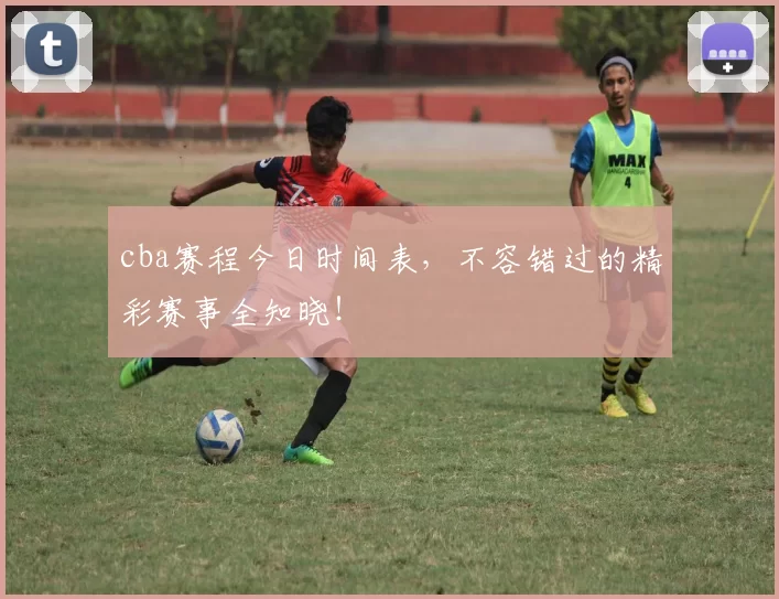 cba赛程今日时间表，不容错过的精彩赛事全知晓！